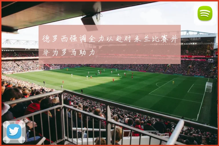 德罗西强调全力以赴对米兰比赛并非为罗马助力