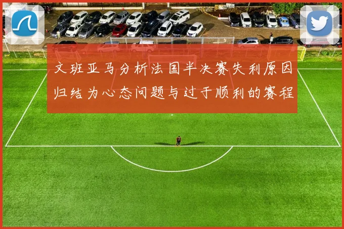 文班亚马分析法国半决赛失利原因归结为心态问题与过于顺利的赛程