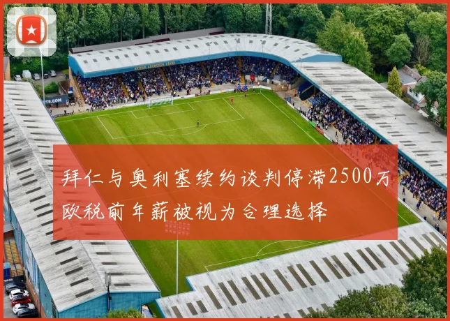 拜仁与奥利塞续约谈判停滞2500万欧税前年薪被视为合理选择