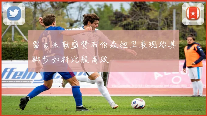 雷吉米勒盛赞布伦森控卫表现称其脚步如科比般高效