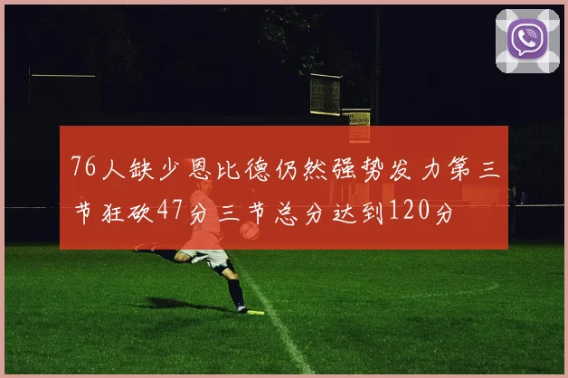 76人缺少恩比德仍然强势发力第三节狂砍47分三节总分达到120分