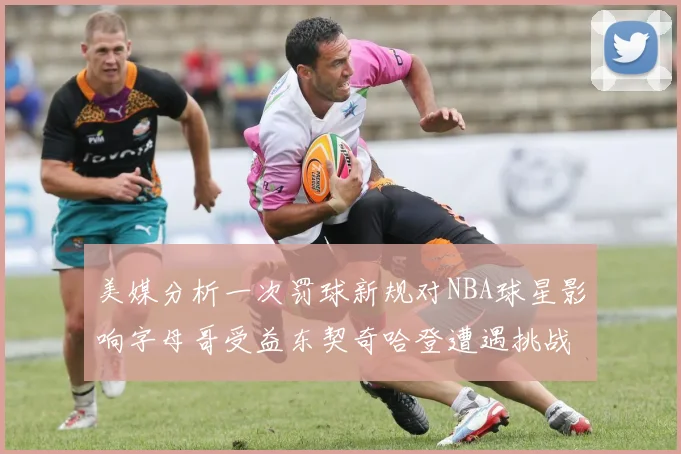 美媒分析一次罚球新规对NBA球星影响字母哥受益东契奇哈登遭遇挑战