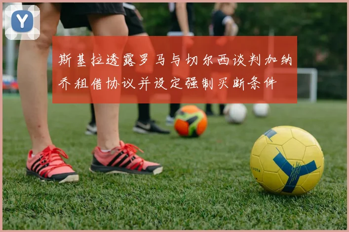斯基拉透露罗马与切尔西谈判加纳乔租借协议并设定强制买断条件