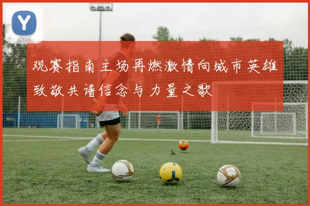 观赛指南主场再燃激情向城市英雄致敬共谱信念与力量之歌