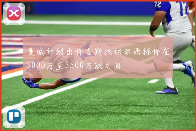 曼城计划出价古斯托切尔西标价在5000万至5500万欧之间