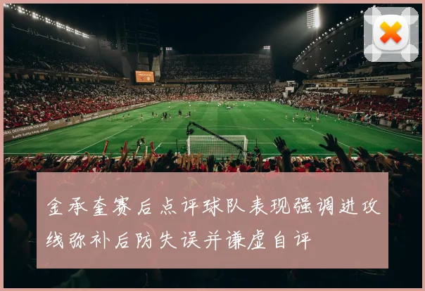金承奎赛后点评球队表现强调进攻线弥补后防失误并谦虚自评