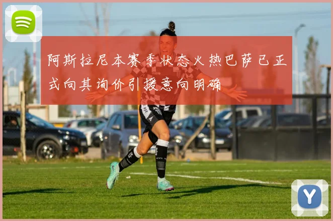 阿斯拉尼本赛季状态火热巴萨已正式向其询价引援意向明确