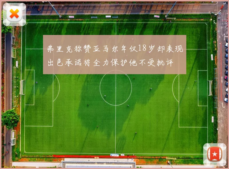 弗里克称赞亚马尔年仅18岁却表现出色承诺将全力保护他不受批评