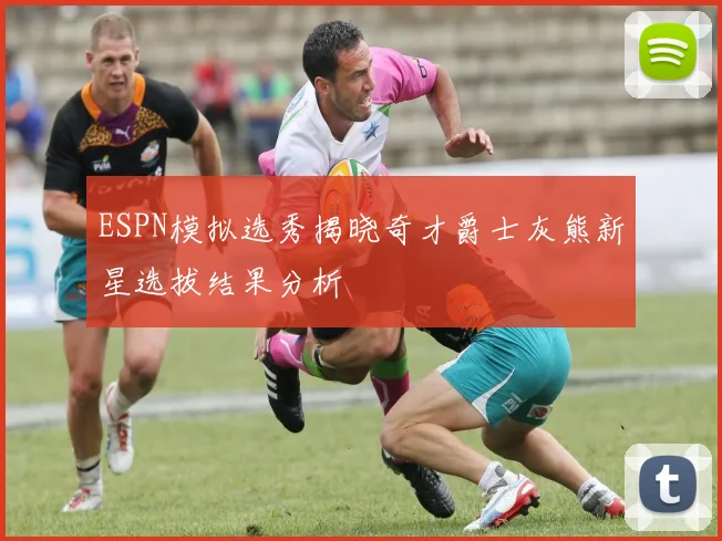 ESPN模拟选秀揭晓奇才爵士灰熊新星选拔结果分析