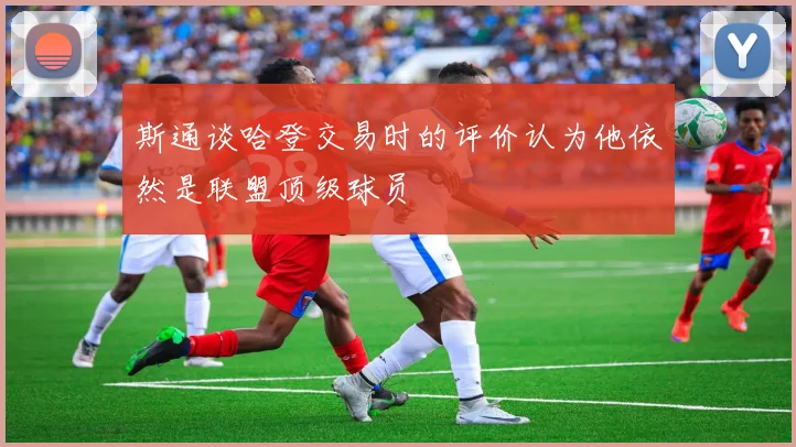 斯通谈哈登交易时的评价认为他依然是联盟顶级球员