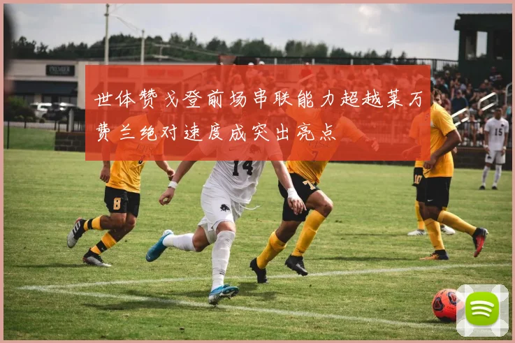 世体赞戈登前场串联能力超越莱万费兰绝对速度成突出亮点