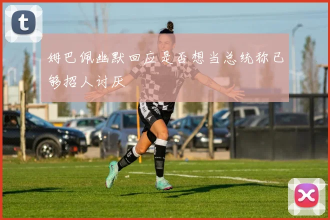 姆巴佩幽默回应是否想当总统称已够招人讨厌