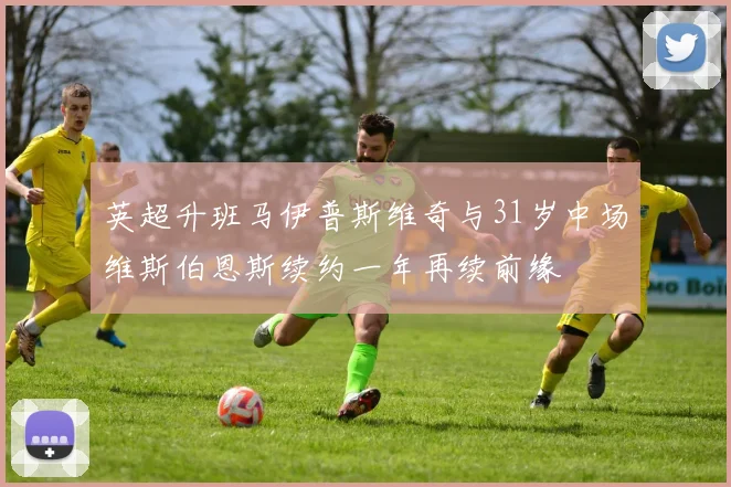 英超升班马伊普斯维奇与31岁中场维斯伯恩斯续约一年再续前缘