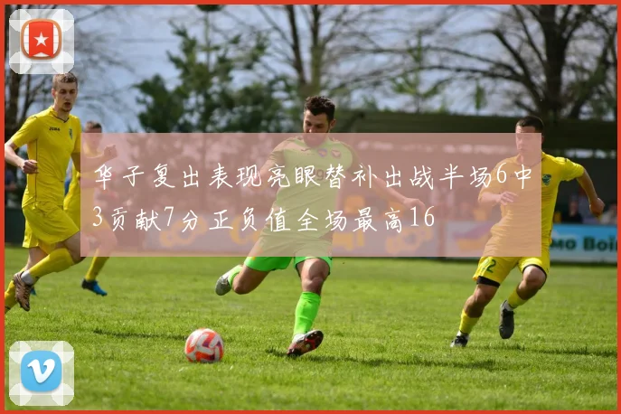 华子复出表现亮眼替补出战半场6中3贡献7分正负值全场最高16