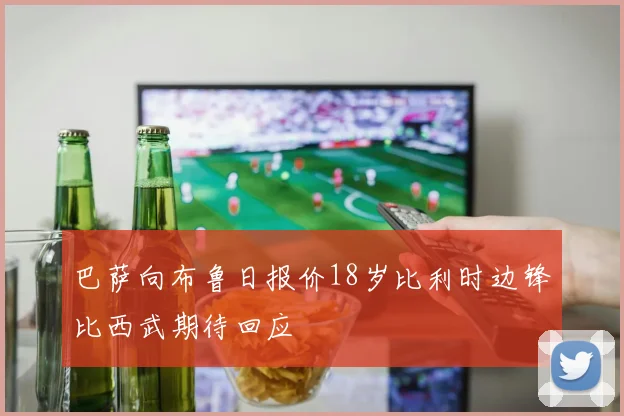 巴萨向布鲁日报价18岁比利时边锋比西武期待回应