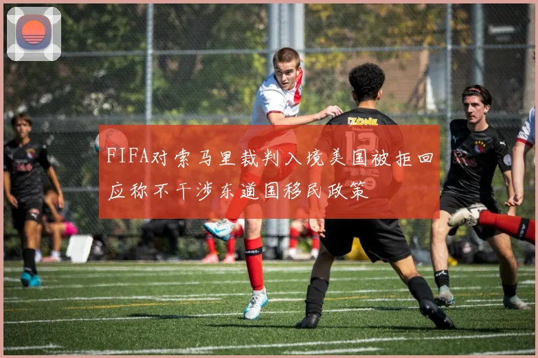 FIFA对索马里裁判入境美国被拒回应称不干涉东道国移民政策