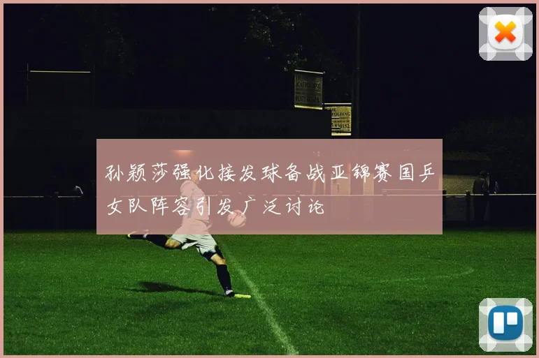 孙颖莎强化接发球备战亚锦赛国乒女队阵容引发广泛讨论