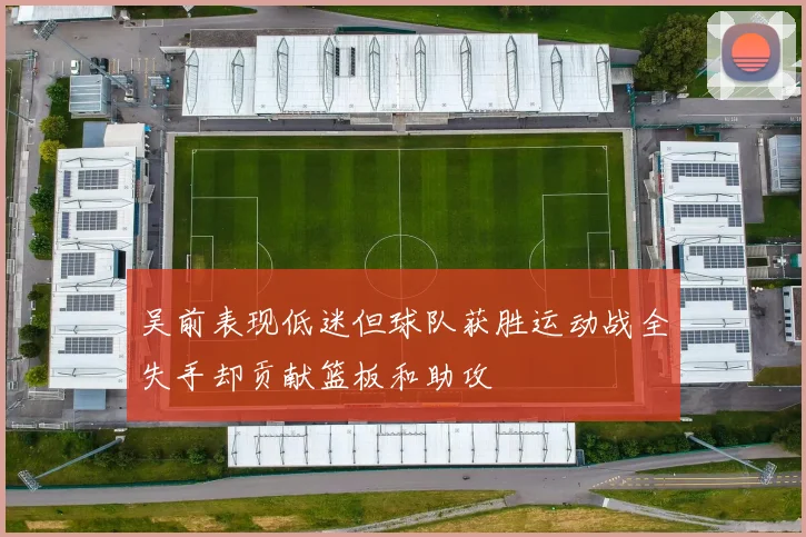 吴前表现低迷但球队获胜运动战全失手却贡献篮板和助攻