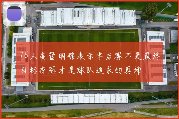 76人高管明确表示季后赛不是最终目标夺冠才是球队追求的真谛