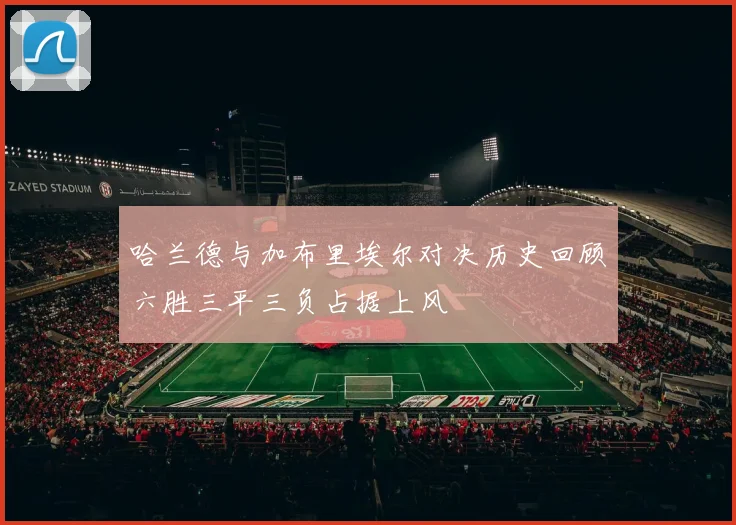 哈兰德与加布里埃尔对决历史回顾六胜三平三负占据上风
