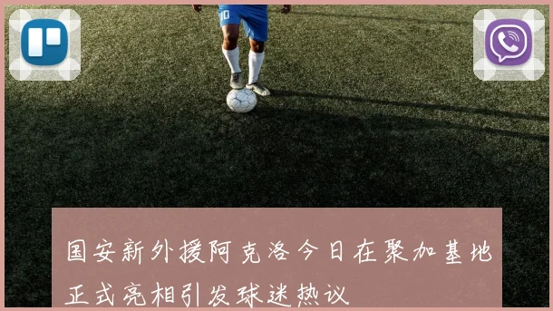 国安新外援阿克洛今日在聚加基地正式亮相引发球迷热议