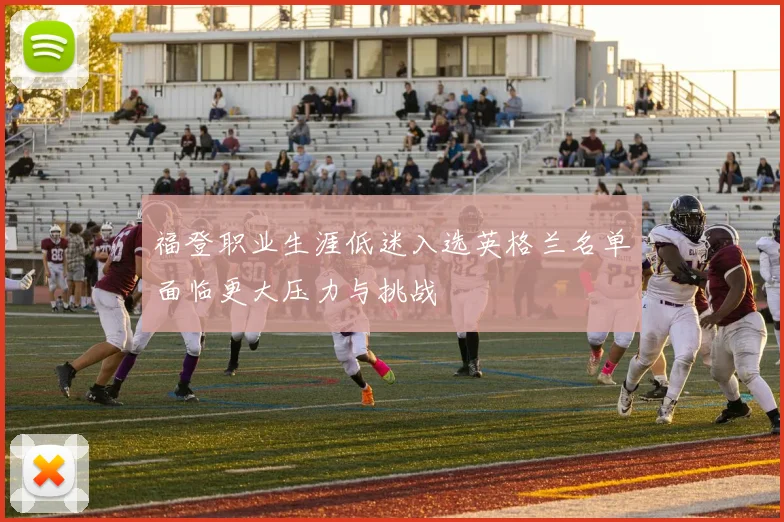 福登职业生涯低迷入选英格兰名单面临更大压力与挑战