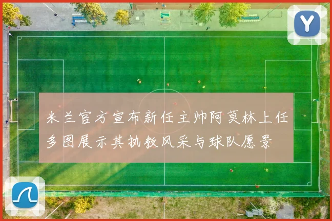 米兰官方宣布新任主帅阿莫林上任多图展示其执教风采与球队愿景