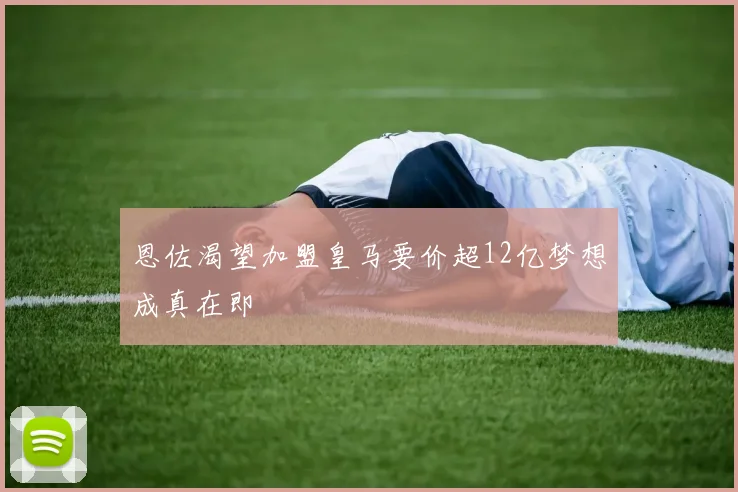 恩佐渴望加盟皇马要价超12亿梦想成真在即