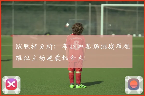 欧联杯分析：布拉加客场挑战艰难维拉主场逆袭机会大