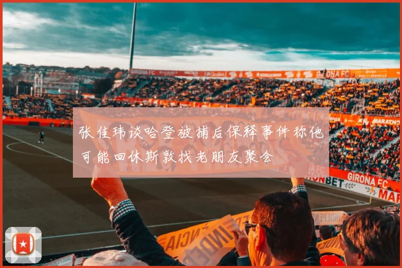 张佳玮谈哈登被捕后保释事件称他可能回休斯敦找老朋友聚会