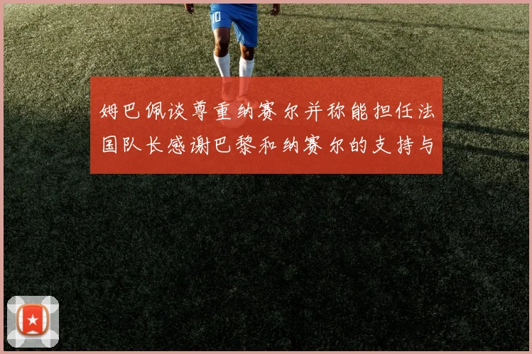姆巴佩谈尊重纳赛尔并称能担任法国队长感谢巴黎和纳赛尔的支持与帮助