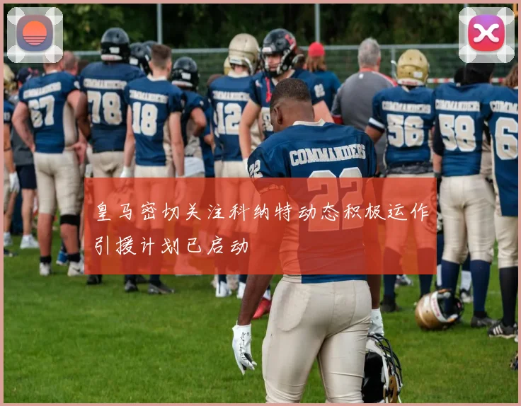 皇马密切关注科纳特动态积极运作引援计划已启动