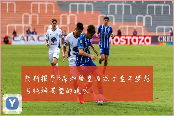 阿斯报导B席加盟皇马源于童年梦想与纯粹渴望的追求