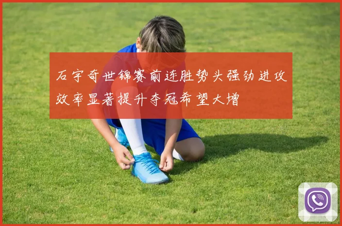 石宇奇世锦赛前连胜势头强劲进攻效率显著提升夺冠希望大增