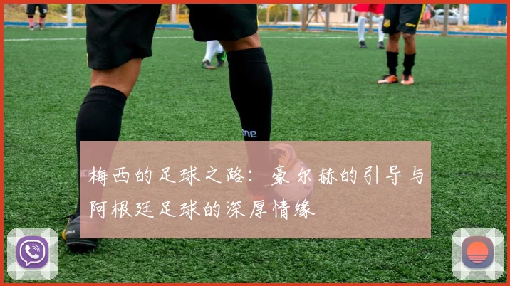 梅西的足球之路：豪尔赫的引导与阿根廷足球的深厚情缘