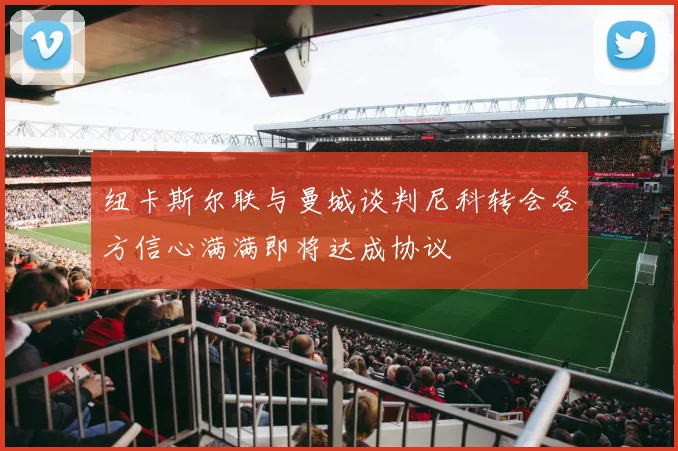 纽卡斯尔联与曼城谈判尼科转会各方信心满满即将达成协议